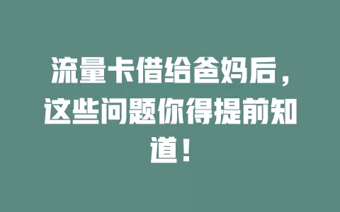 流量卡借给爸妈后，这些问题你得提前知道！