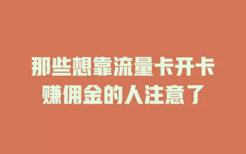 那些想靠流量卡开卡赚佣金的人注意了