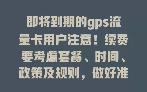 即将到期的gps流量卡用户注意！续费要考虑套餐、时间、政策及规则，做好准备畅享便捷数字生活