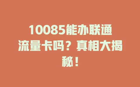 10085能办联通流量卡吗？真相大揭秘！