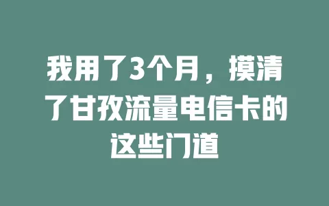 我用了3个月，摸清了甘孜流量电信卡的这些门道