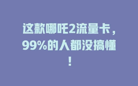 这款哪吒2流量卡，99%的人都没搞懂！