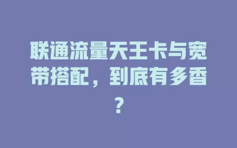 联通流量天王卡与宽带搭配，到底有多香？