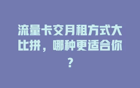 流量卡交月租方式大比拼，哪种更适合你？