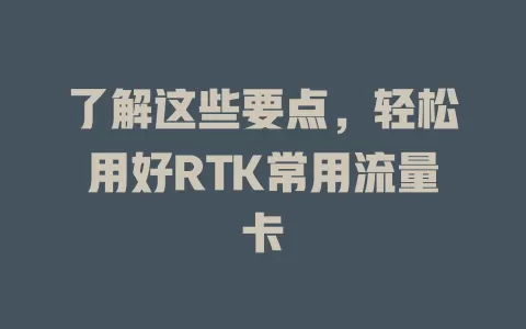 了解这些要点，轻松用好RTK常用流量卡