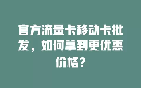 官方流量卡移动卡批发，如何拿到更优惠价格？