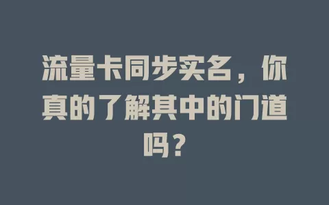 流量卡同步实名，你真的了解其中的门道吗？