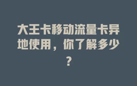 大王卡移动流量卡异地使用，你了解多少？