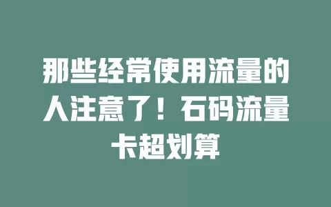 那些经常使用流量的人注意了！石码流量卡超划算