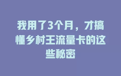 我用了3个月，才搞懂乡村王流量卡的这些秘密