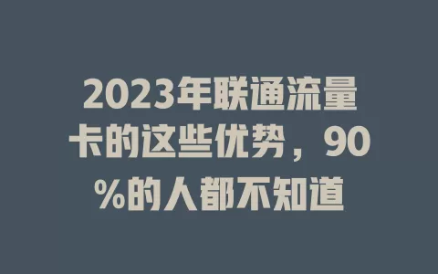 2023年联通流量卡的这些优势，90%的人都不知道