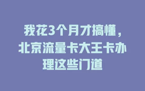 我花3个月才搞懂，北京流量卡大王卡办理这些门道
