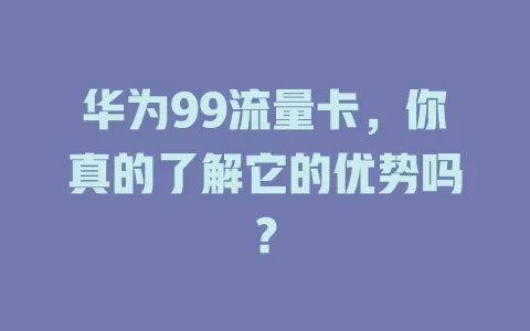华为99流量卡，你真的了解它的优势吗？