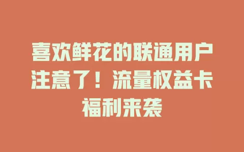 喜欢鲜花的联通用户注意了！流量权益卡福利来袭