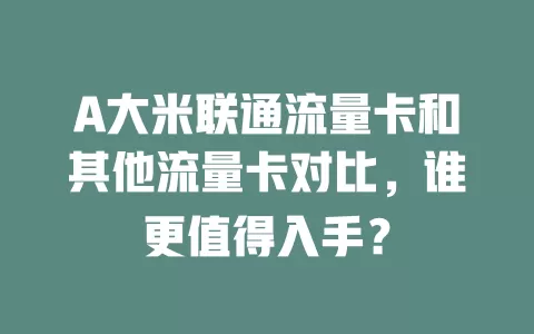 A大米联通流量卡和其他流量卡对比，谁更值得入手？