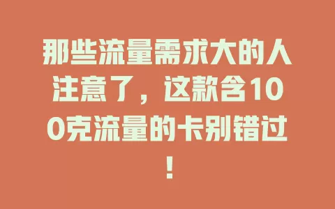 那些流量需求大的人注意了，这款含100克流量的卡别错过！