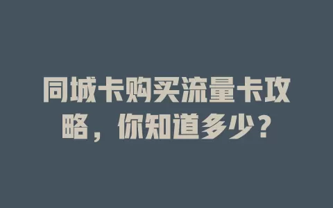同城卡购买流量卡攻略，你知道多少？