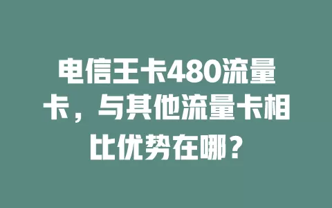 电信王卡480流量卡，与其他流量卡相比优势在哪？