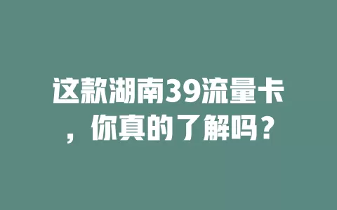这款湖南39流量卡，你真的了解吗？