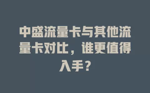 中盛流量卡与其他流量卡对比，谁更值得入手？
