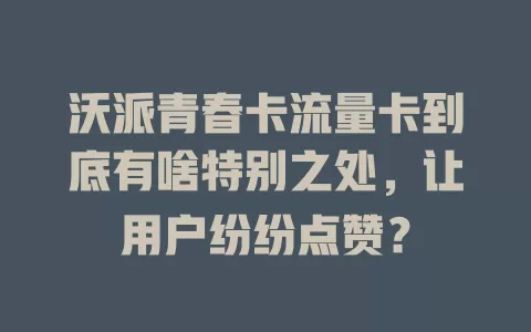 沃派青春卡流量卡到底有啥特别之处，让用户纷纷点赞？