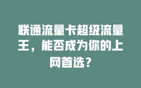 联通流量卡超级流量王，能否成为你的上网首选？