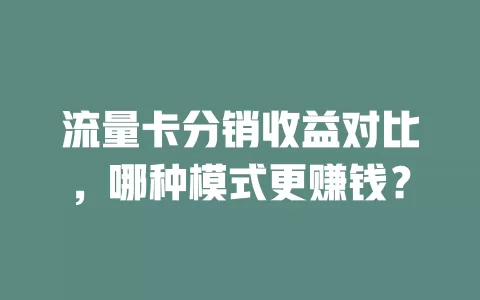 流量卡分销收益对比，哪种模式更赚钱？