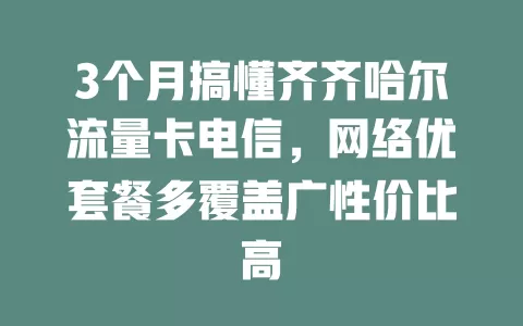 3个月搞懂齐齐哈尔流量卡电信，网络优套餐多覆盖广性价比高