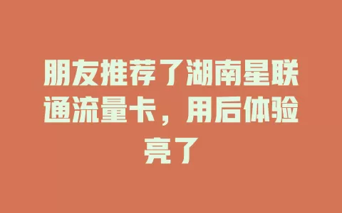 朋友推荐了湖南星联通流量卡，用后体验亮了