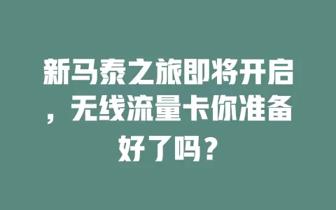 新马泰之旅即将开启，无线流量卡你准备好了吗？