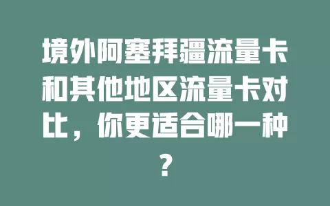 境外阿塞拜疆流量卡和其他地区流量卡对比，你更适合哪一种？