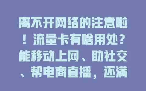 离不开网络的注意啦！流量卡有啥用处？能移动上网、助社交、帮电商直播，还满足娱乐需求，超便利！