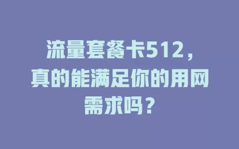 流量套餐卡512，真的能满足你的用网需求吗？