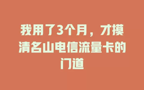 我用了3个月，才摸清名山电信流量卡的门道