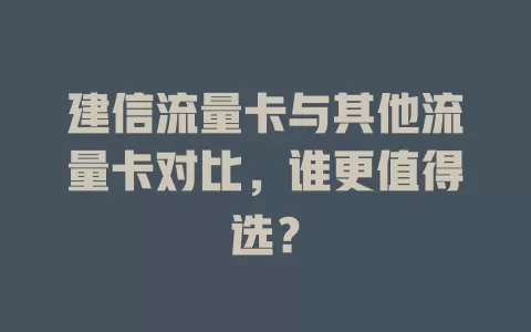 建信流量卡与其他流量卡对比，谁更值得选？