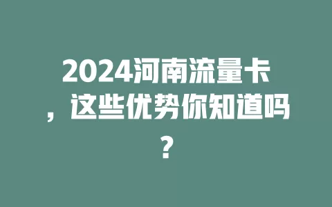 2024河南流量卡，这些优势你知道吗？