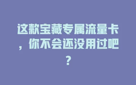 这款宝藏专属流量卡，你不会还没用过吧？