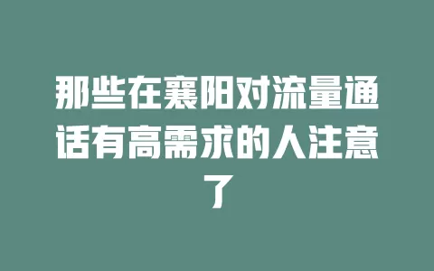 那些在襄阳对流量通话有高需求的人注意了