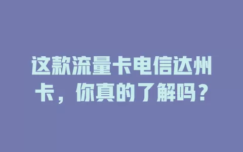 这款流量卡电信达州卡，你真的了解吗？