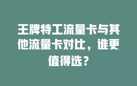 王牌特工流量卡与其他流量卡对比，谁更值得选？
