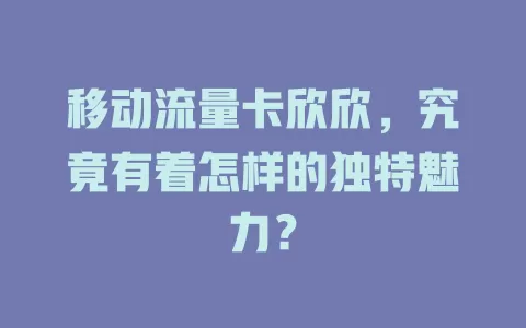 移动流量卡欣欣，究竟有着怎样的独特魅力？