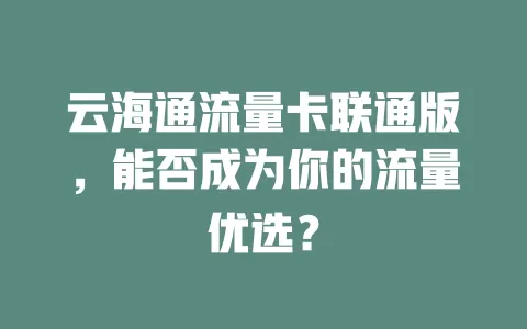 云海通流量卡联通版，能否成为你的流量优选？