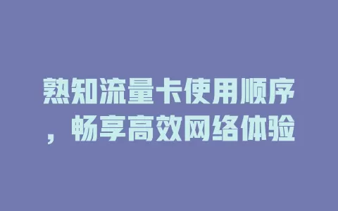 熟知流量卡使用顺序，畅享高效网络体验
