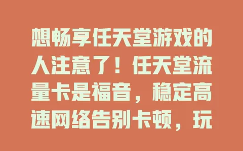 想畅享任天堂游戏的人注意了！任天堂流量卡是福音，稳定高速网络告别卡顿，玩各类游戏都丝滑，还能及时更新、便捷下载，增强游戏社交互动，保障优质游戏体验