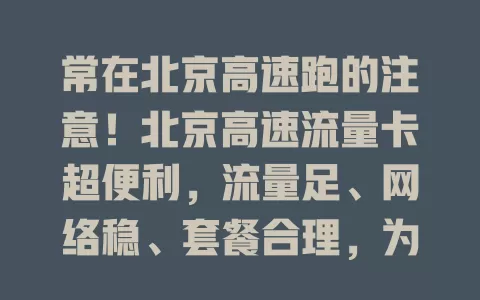 常在北京高速跑的注意！北京高速流量卡超便利，流量足、网络稳、套餐合理，为出行保驾护航