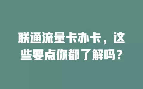 联通流量卡办卡，这些要点你都了解吗？