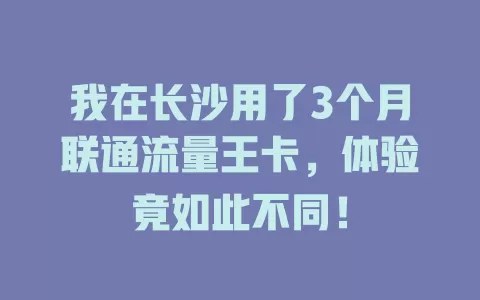 我在长沙用了3个月联通流量王卡，体验竟如此不同！
