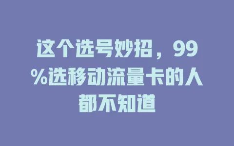 这个选号妙招，99%选移动流量卡的人都不知道