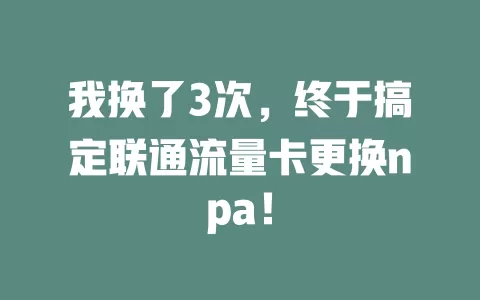 我换了3次，终于搞定联通流量卡更换npa！