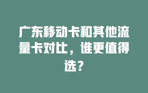 广东移动卡和其他流量卡对比，谁更值得选？
